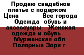 Продаю свадебное платье с подарком! › Цена ­ 7 000 - Все города Одежда, обувь и аксессуары » Женская одежда и обувь   . Мурманская обл.,Полярные Зори г.